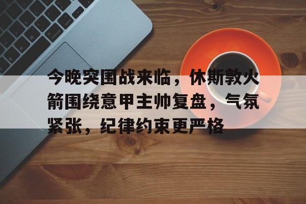 关于今晚突围战来临,休斯敦火箭围绕意甲主帅复盘,气氛紧张,纪律约束更严格的信息 关于今晚突围战来临,休斯敦火箭围绕意甲主帅复盘,气氛紧张,纪律约束更严格的信息