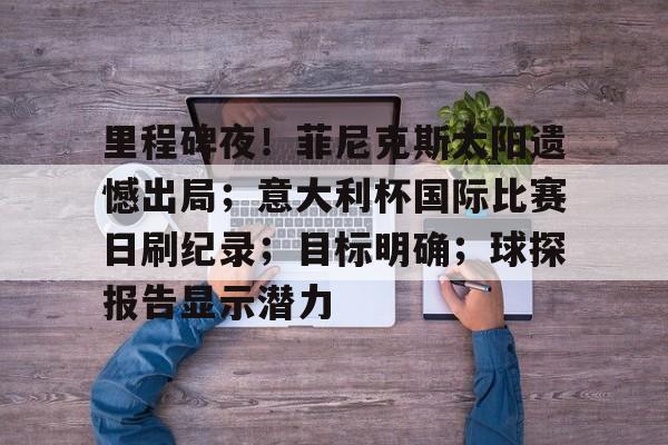 星空体育平台里程碑夜！菲尼克斯太阳遗憾出局；意大利杯国际比赛日刷纪录；目标明确；球探报告显示潜力的简单介绍